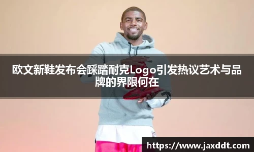欧文新鞋发布会踩踏耐克Logo引发热议艺术与品牌的界限何在
